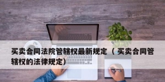 買(mǎi)賣(mài)合同法院管轄權(quán)最新規(guī)定（ 買(mǎi)賣(mài)合同管轄權(quán)的法律規(guī)定）