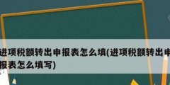 進(jìn)項(xiàng)稅額轉(zhuǎn)出申報(bào)表怎么填(進(jìn)項(xiàng)稅額轉(zhuǎn)出申報(bào)表怎么填寫(xiě))