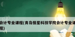 會計專業課程(青島恒星科技學院會計專業課程)