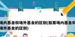 場內基金和場外基金的區別(股票場內基金和場外基金的區別)