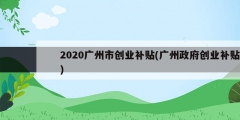 2020廣州市創業補貼(廣州政府創業補貼)