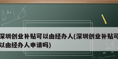 深圳創(chuàng)業(yè)補貼可以由經辦人(深圳創(chuàng)業(yè)補貼可以由經辦人申請嗎)