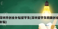 深圳市創業補貼留學生(深圳留學生回國創業補貼)