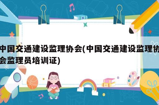 中國交通建設監理協會(中國交通建設監理協會監理員培訓證)