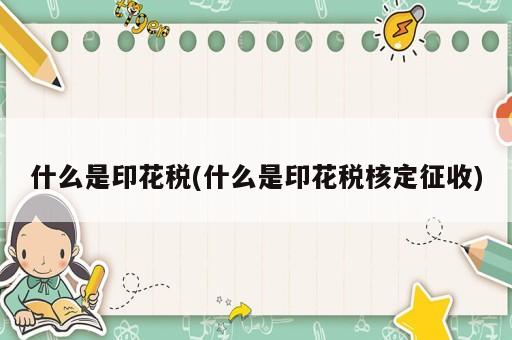 什么是印花稅(什么是印花稅核定征收)