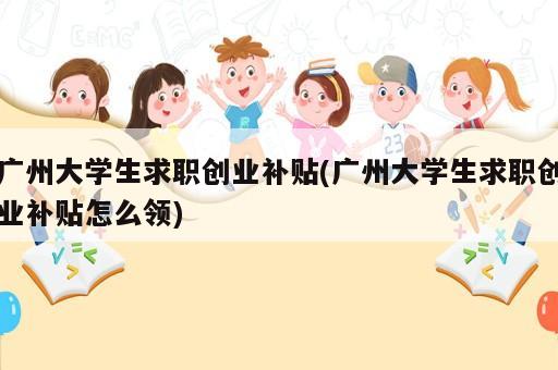 廣州大學(xué)生求職創(chuàng)業(yè)補(bǔ)貼(廣州大學(xué)生求職創(chuàng)業(yè)補(bǔ)貼怎么領(lǐng))