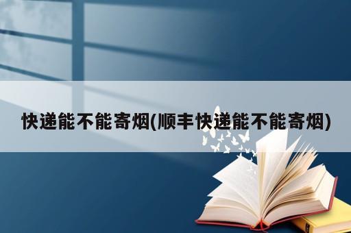 快遞能不能寄煙(順豐快遞能不能寄煙)