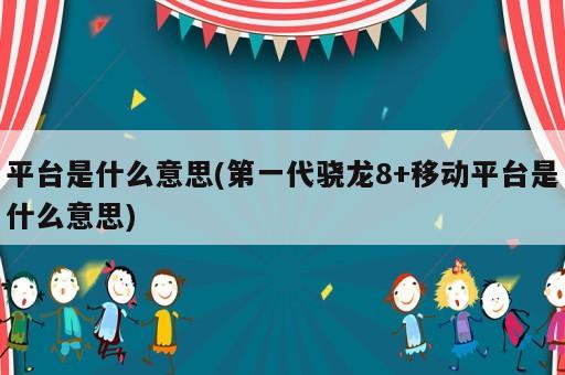 平臺是什么意思(第一代驍龍8+移動平臺是什么意思)