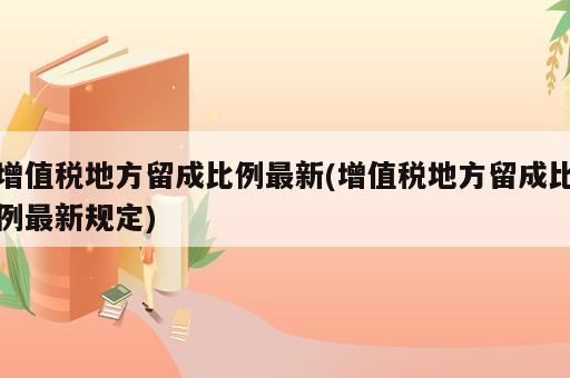 增值稅地方留成比例最新(增值稅地方留成比例最新規定)