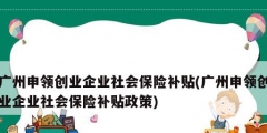 廣州申領(lǐng)創(chuàng)業(yè)企業(yè)社會保險補(bǔ)貼(廣州申領(lǐng)創(chuàng)業(yè)企業(yè)社會保險補(bǔ)貼政策)