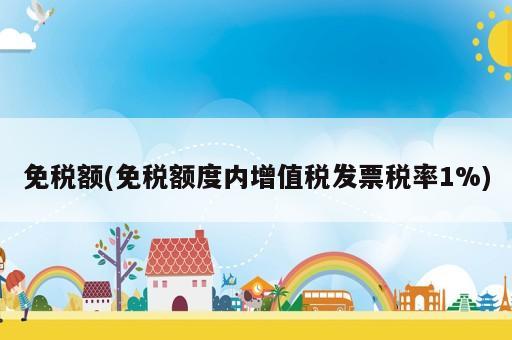 免稅額(免稅額度內增值稅發票稅率1%)